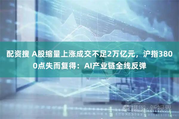 配资搜 A股缩量上涨成交不足2万亿元，沪指3800点失而复得：AI产业链全线反弹