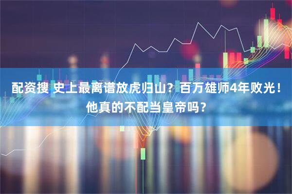 配资搜 史上最离谱放虎归山？百万雄师4年败光！他真的不配当皇帝吗？