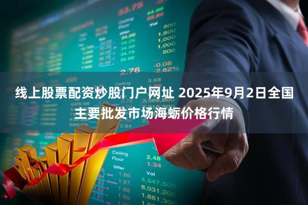 线上股票配资炒股门户网址 2025年9月2日全国主要批发市场海蛎价格行情