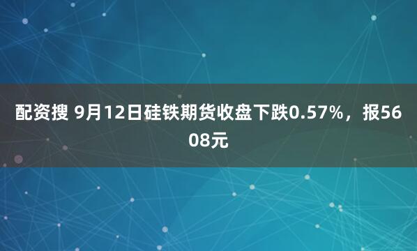配资搜 9月12日硅铁期货收盘下跌0.57%，报5608元