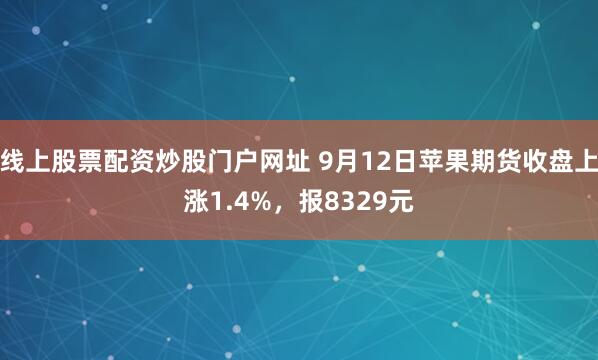 线上股票配资炒股门户网址 9月12日苹果期货收盘上涨1.4%，报8329元