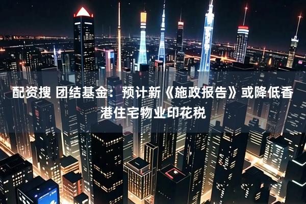 配资搜 团结基金：预计新《施政报告》或降低香港住宅物业印花税