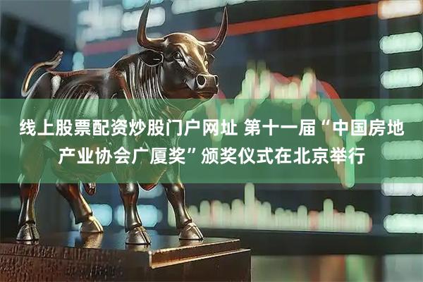 线上股票配资炒股门户网址 第十一届“中国房地产业协会广厦奖”颁奖仪式在北京举行