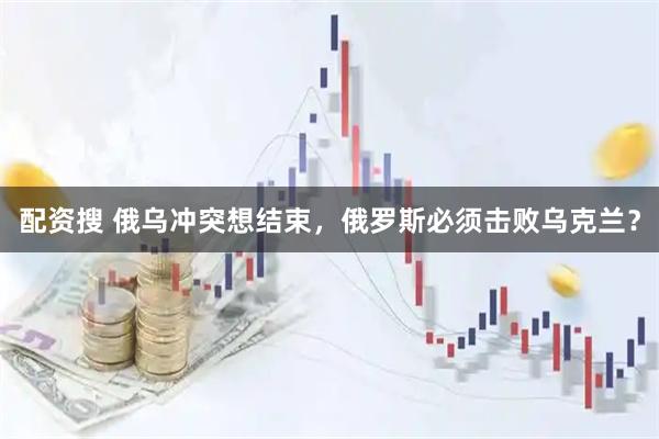 配资搜 俄乌冲突想结束，俄罗斯必须击败乌克兰？