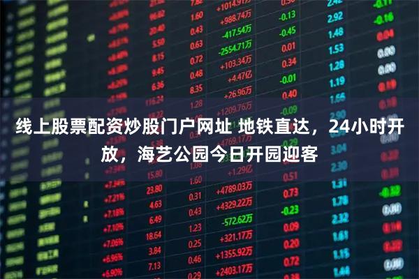 线上股票配资炒股门户网址 地铁直达，24小时开放，海艺公园今日开园迎客
