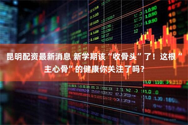 昆明配资最新消息 新学期该“收骨头”了！这根“主心骨”的健康你关注了吗？