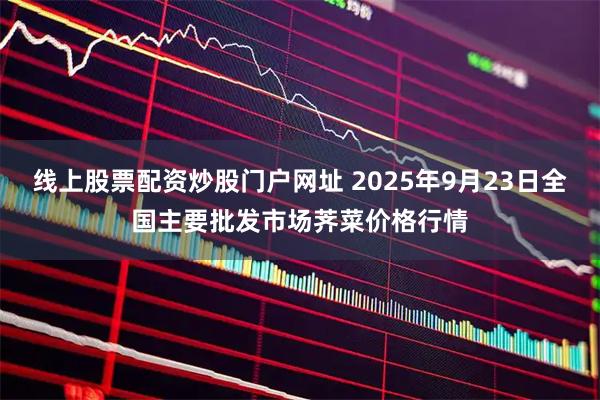线上股票配资炒股门户网址 2025年9月23日全国主要批发市场荠菜价格行情