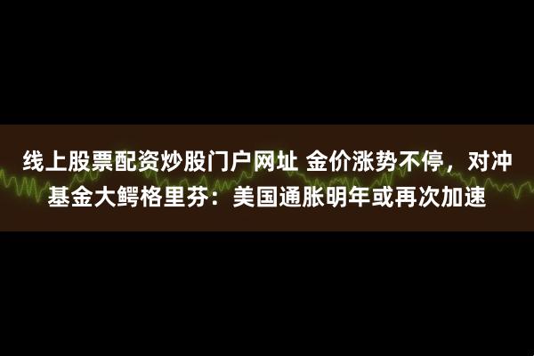 线上股票配资炒股门户网址 金价涨势不停，对冲基金大鳄格里芬：美国通胀明年或再次加速