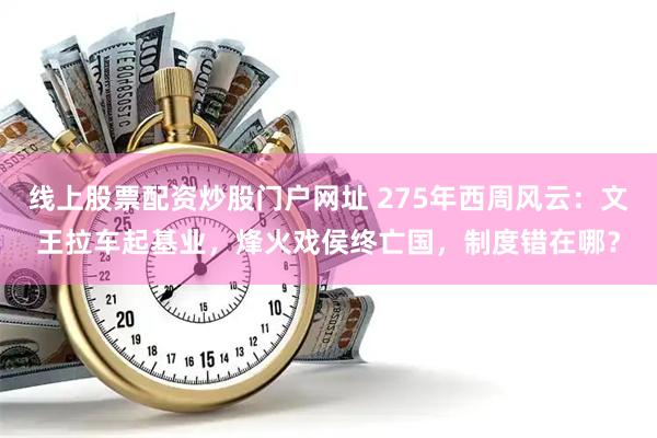 线上股票配资炒股门户网址 275年西周风云：文王拉车起基业，烽火戏侯终亡国，制度错在哪？