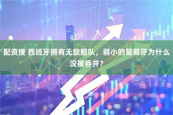 配资搜 西班牙拥有无敌舰队,弱小的葡萄牙为什么没被吞并?