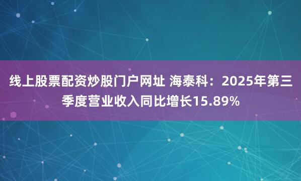线上股票配资炒股门户网址 海泰科：2025年第三季度营业收入同比增长15.89%