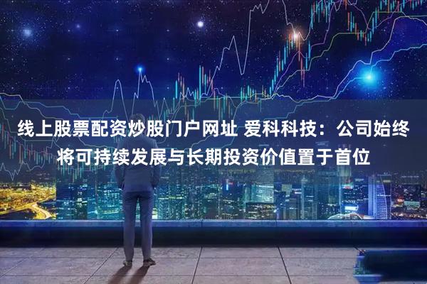 线上股票配资炒股门户网址 爱科科技：公司始终将可持续发展与长期投资价值置于首位