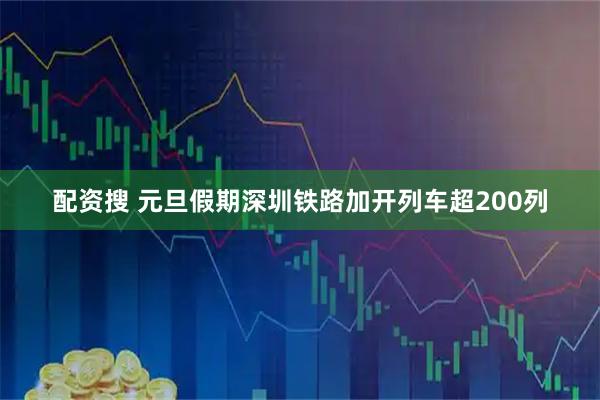 配资搜 元旦假期深圳铁路加开列车超200列