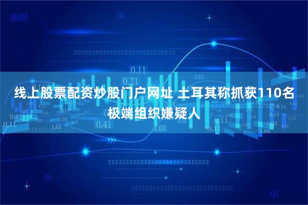线上股票配资炒股门户网址 土耳其称抓获110名极端组织嫌疑人