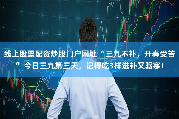 线上股票配资炒股门户网址 “三九不补，开春受苦” 今日三九第三天，记得吃3样滋补又驱寒！