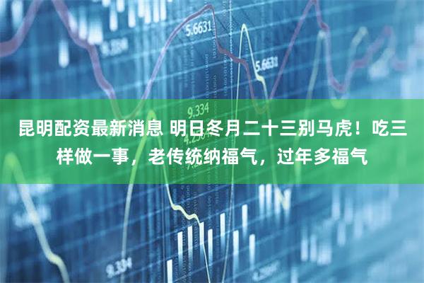 昆明配资最新消息 明日冬月二十三别马虎！吃三样做一事，老传统纳福气，过年多福气