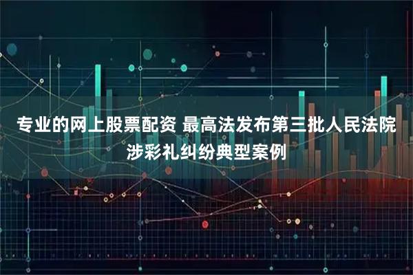 专业的网上股票配资 最高法发布第三批人民法院涉彩礼纠纷典型案例