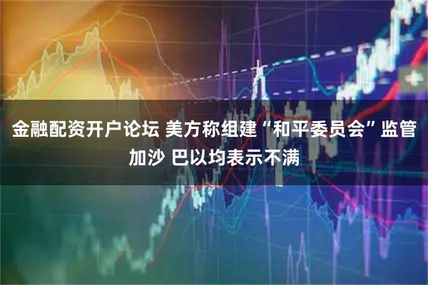 金融配资开户论坛 美方称组建“和平委员会”监管加沙 巴以均表示不满