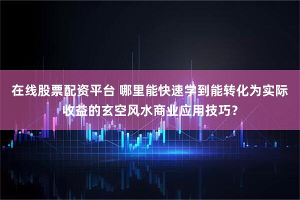 在线股票配资平台 哪里能快速学到能转化为实际收益的玄空风水商业应用技巧？
