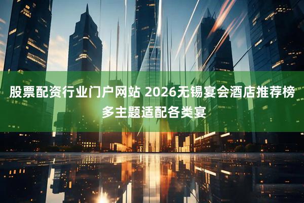 股票配资行业门户网站 2026无锡宴会酒店推荐榜 多主题适配各类宴