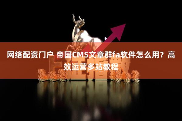 网络配资门户 帝国CMS文章群fa软件怎么用？高效运营多站教程