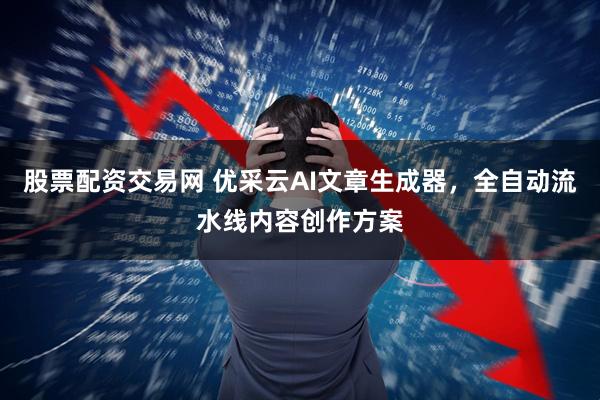 股票配资交易网 优采云AI文章生成器，全自动流水线内容创作方案