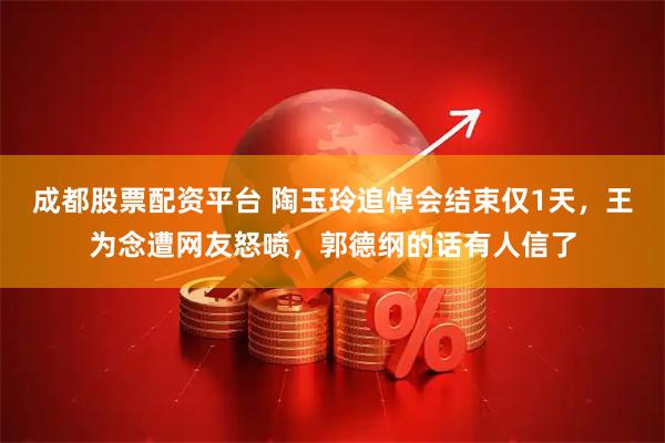 成都股票配资平台 陶玉玲追悼会结束仅1天，王为念遭网友怒喷，郭德纲的话有人信了