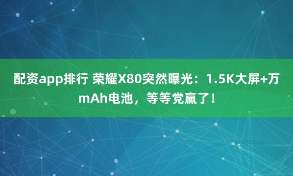 配资app排行 荣耀X80突然曝光：1.5K大屏+万mAh电池，等等党赢了！
