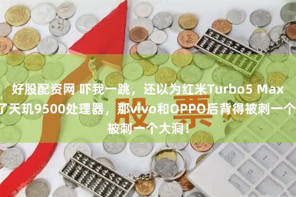 好股配资网 吓我一跳，还以为红米Turbo5 Max用上了天玑9500处理器，那vivo和OPPO后背得被刺一个大洞！
