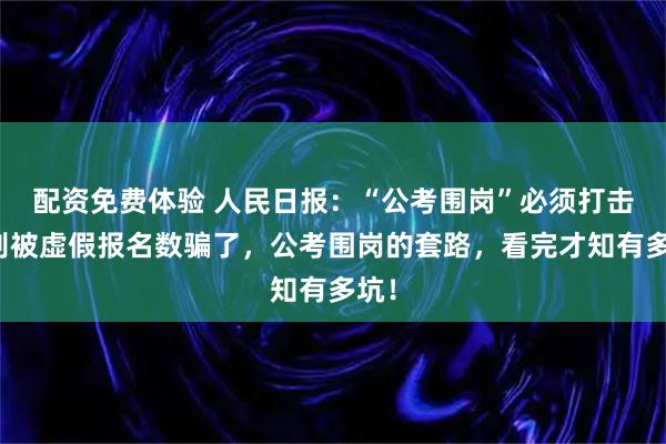 配资免费体验 人民日报：“公考围岗”必须打击！别被虚假报名数骗了，公考围岗的套路，看完才知有多坑！