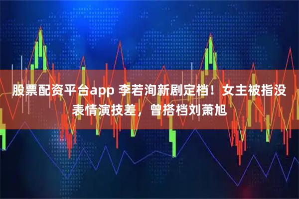 股票配资平台app 李若洵新剧定档！女主被指没表情演技差，曾搭档刘萧旭