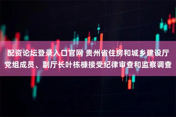 配资论坛登录入口官网 贵州省住房和城乡建设厅党组成员、副厅长叶栋槺接受纪律审查和监察调查