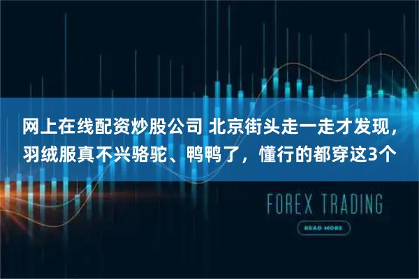 网上在线配资炒股公司 北京街头走一走才发现，羽绒服真不兴骆驼、鸭鸭了，懂行的都穿这3个