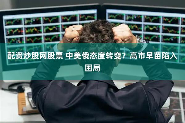 配资炒股网股票 中美俄态度转变？高市早苗陷入困局