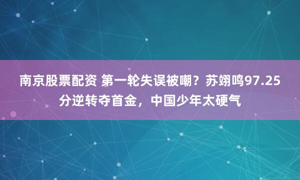 南京股票配资 第一轮失误被嘲？苏翊鸣97.25分逆转夺首金，中国少年太硬气