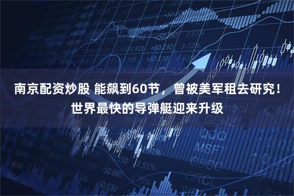 南京配资炒股 能飙到60节,曾被美军租去研究!世界最快的导弹艇迎来升级