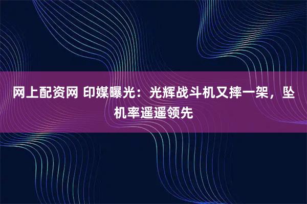 网上配资网 印媒曝光：光辉战斗机又摔一架，坠机率遥遥领先