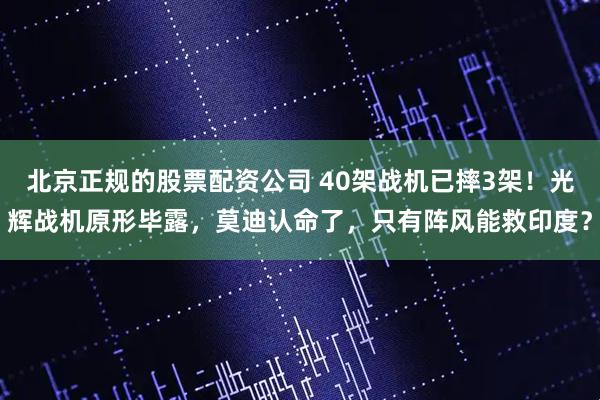 北京正规的股票配资公司 40架战机已摔3架！光辉战机原形毕露，莫迪认命了，只有阵风能救印度？