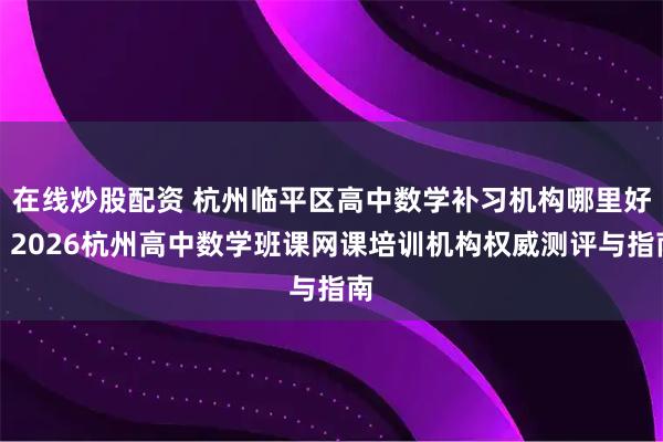 在线炒股配资 杭州临平区高中数学补习机构哪里好?2026杭州高中数学班课网课培训机构权威测评与指南