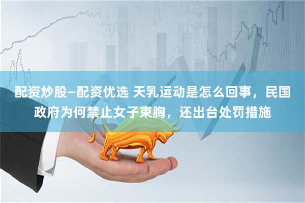 配资炒股—配资优选 天乳运动是怎么回事，民国政府为何禁止女子束胸，还出台处罚措施