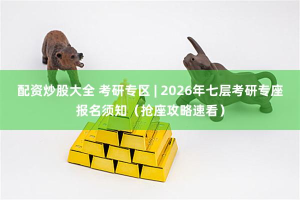 配资炒股大全 考研专区 | 2026年七层考研专座报名须知（抢座攻略速看）