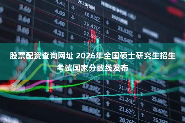 股票配资查询网址 2026年全国硕士研究生招生考试国家分数线发布