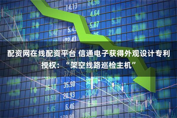 配资网在线配资平台 信通电子获得外观设计专利授权：“架空线路巡检主机”