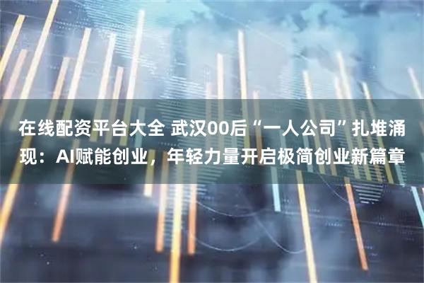 在线配资平台大全 武汉00后“一人公司”扎堆涌现：AI赋能创业，年轻力量开启极简创业新篇章