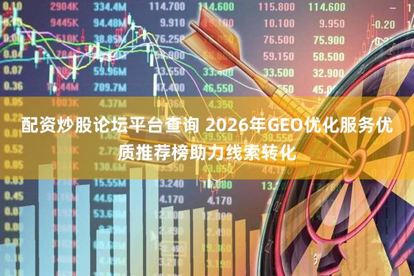 配资炒股论坛平台查询 2026年GEO优化服务优质推荐榜助力线索转化