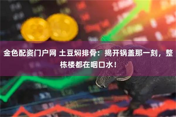 金色配资门户网 土豆焖排骨：揭开锅盖那一刻，整栋楼都在咽口水！