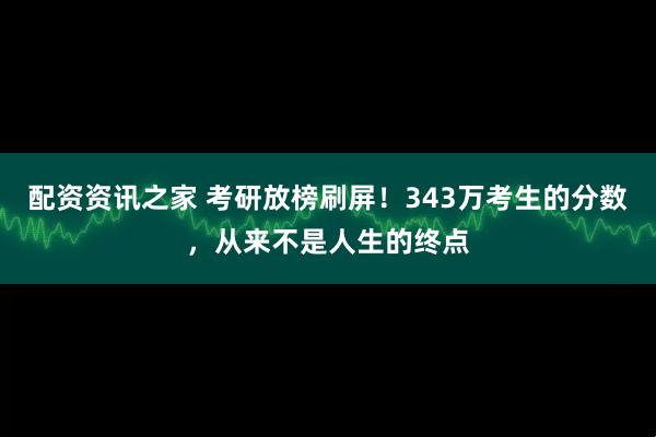 配资资讯之家 考研放榜刷屏！343万考生的分数，从来不是人生的终点