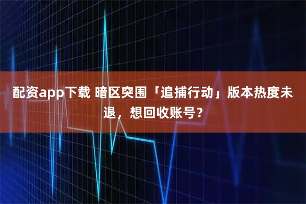 配资app下载 暗区突围「追捕行动」版本热度未退，想回收账号？