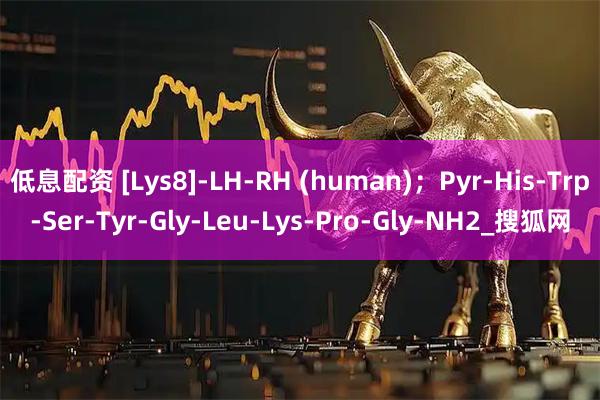 低息配资 [Lys8]-LH-RH (human)；Pyr-His-Trp-Ser-Tyr-Gly-Leu-Lys-Pro-Gly-NH2_搜狐网