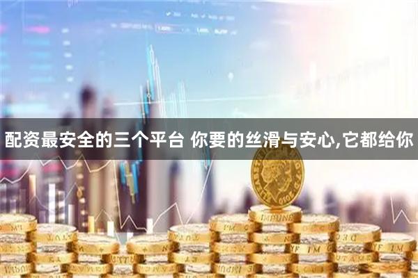 配资最安全的三个平台 你要的丝滑与安心,它都给你